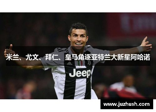 米兰、尤文、拜仁、皇马角逐亚特兰大新星阿哈诺