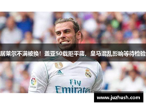 居莱尔不满被换！盖亚50载拒平庸，皇马混乱影响等待检验